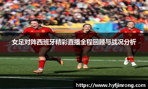 女足对阵西班牙精彩直播全程回顾与战况分析